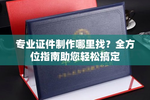 嘉陵专业证件制作哪里找？全方位指南助您轻松搞定