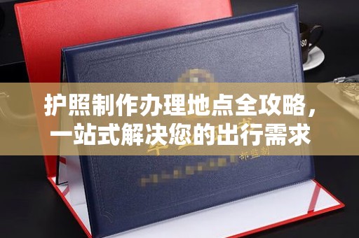 嘉陵护照制作办理地点全攻略，一站式解决您的出行需求