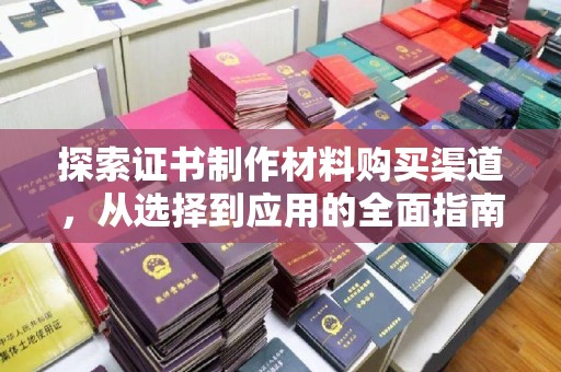 嘉陵探索证书制作材料购买渠道，从选择到应用的全面指南