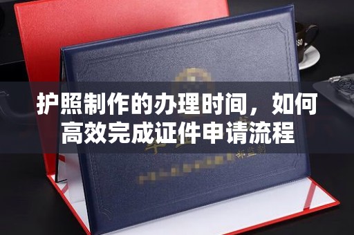 嘉陵护照制作的办理时间，如何高效完成证件申请流程