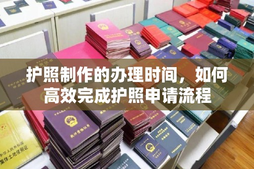 嘉陵护照制作的办理时间，如何高效完成护照申请流程