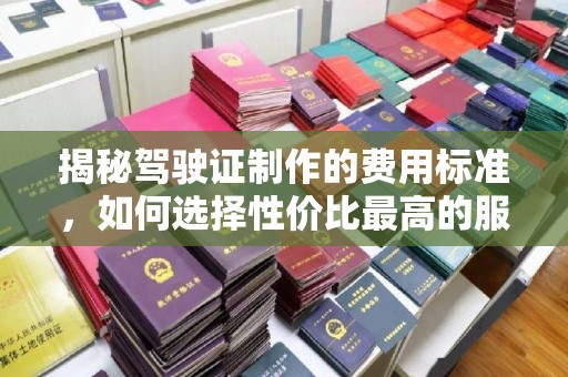 嘉陵揭秘驾驶证制作的费用标准，如何选择性价比最高的服务？