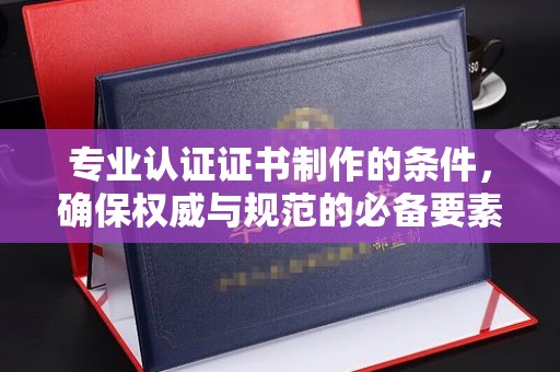 嘉陵专业认证证书制作的条件，确保权威与规范的必备要素